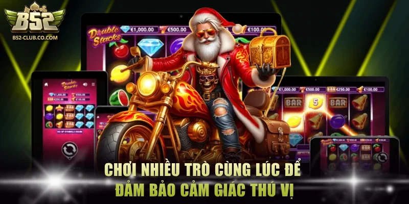 Chơi nhiều trò cùng lúc để đảm bảo cảm giác thú vị