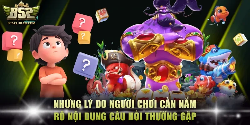 Những lý do người chơi cần nắm rõ nội dung câu hỏi thường gặp