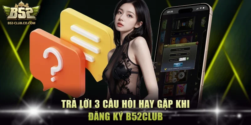 Trả lời 3 câu hỏi hay gặp khi đăng ký B52Club